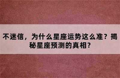 不迷信，为什么星座运势这么准？揭秘星座预测的真相？
