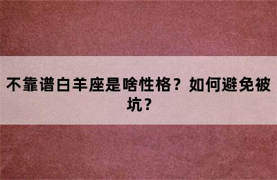 不靠谱白羊座是啥性格？如何避免被坑？