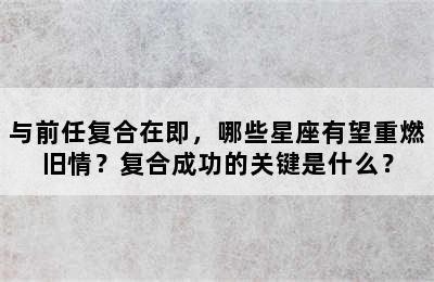 与前任复合在即，哪些星座有望重燃旧情？复合成功的关键是什么？
