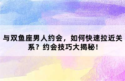 与双鱼座男人约会，如何快速拉近关系？约会技巧大揭秘！