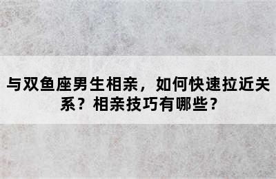 与双鱼座男生相亲，如何快速拉近关系？相亲技巧有哪些？