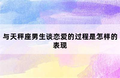 与天秤座男生谈恋爱的过程是怎样的表现