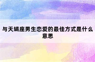 与天蝎座男生恋爱的最佳方式是什么意思