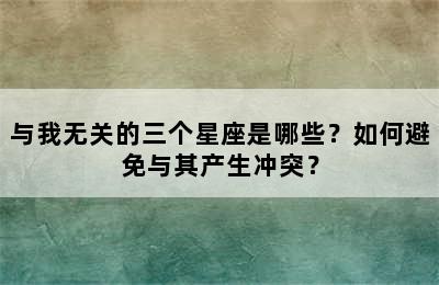 与我无关的三个星座是哪些？如何避免与其产生冲突？