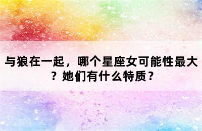 与狼在一起，哪个星座女可能性最大？她们有什么特质？