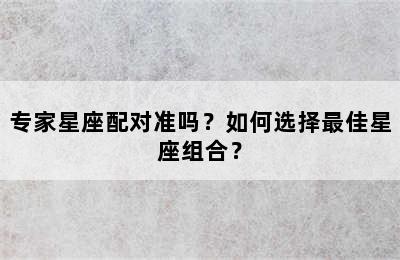 专家星座配对准吗？如何选择最佳星座组合？