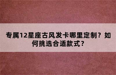 专属12星座古风发卡哪里定制？如何挑选合适款式？