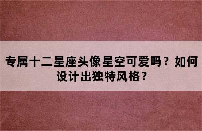 专属十二星座头像星空可爱吗？如何设计出独特风格？