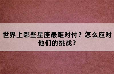 世界上哪些星座最难对付？怎么应对他们的挑战？