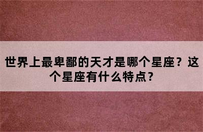 世界上最卑鄙的天才是哪个星座？这个星座有什么特点？