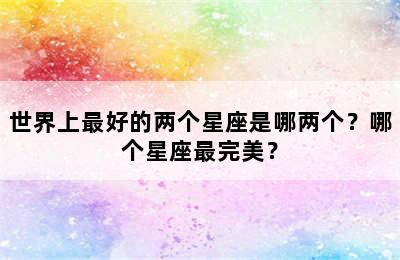 世界上最好的两个星座是哪两个？哪个星座最完美？