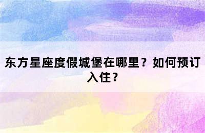 东方星座度假城堡在哪里？如何预订入住？
