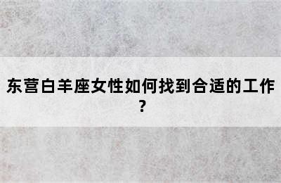 东营白羊座女性如何找到合适的工作？