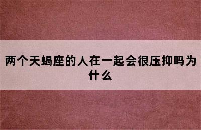 两个天蝎座的人在一起会很压抑吗为什么