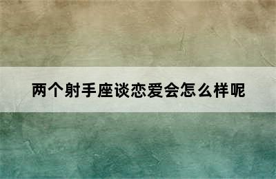 两个射手座谈恋爱会怎么样呢