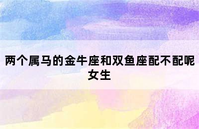 两个属马的金牛座和双鱼座配不配呢女生