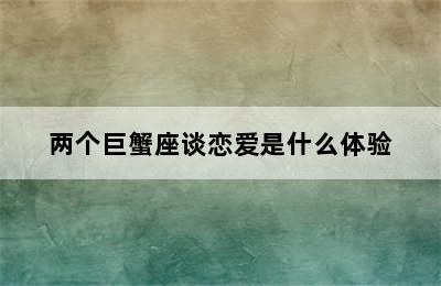 两个巨蟹座谈恋爱是什么体验