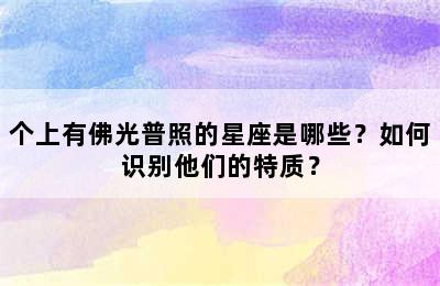 个上有佛光普照的星座是哪些？如何识别他们的特质？