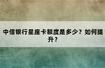 中信银行星座卡额度是多少？如何提升？