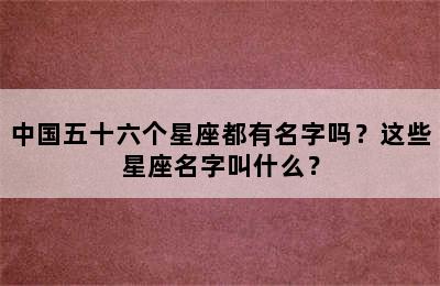 中国五十六个星座都有名字吗？这些星座名字叫什么？