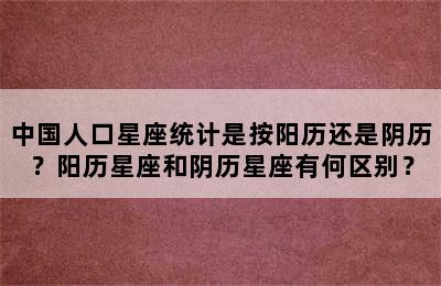中国人口星座统计是按阳历还是阴历？阳历星座和阴历星座有何区别？