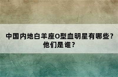 中国内地白羊座O型血明星有哪些？他们是谁？