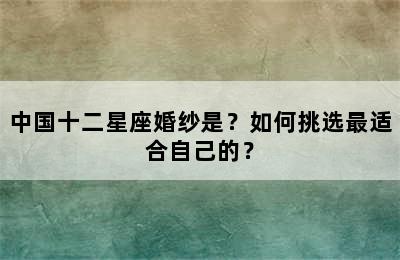 中国十二星座婚纱是？如何挑选最适合自己的？