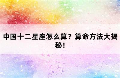 中国十二星座怎么算？算命方法大揭秘！
