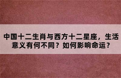 中国十二生肖与西方十二星座，生活意义有何不同？如何影响命运？
