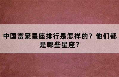 中国富豪星座排行是怎样的？他们都是哪些星座？