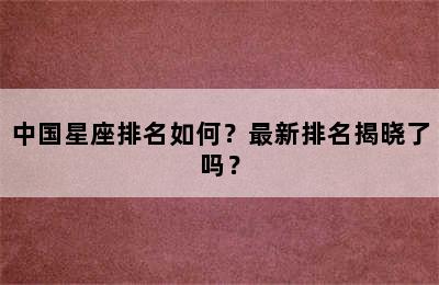 中国星座排名如何？最新排名揭晓了吗？