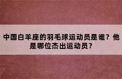 中国白羊座的羽毛球运动员是谁？他是哪位杰出运动员？