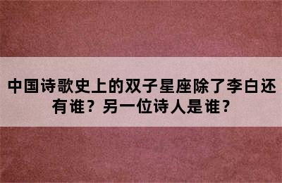 中国诗歌史上的双子星座除了李白还有谁？另一位诗人是谁？
