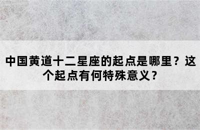 中国黄道十二星座的起点是哪里？这个起点有何特殊意义？