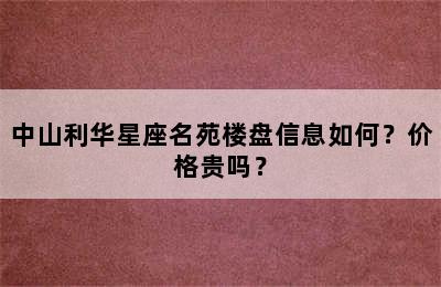 中山利华星座名苑楼盘信息如何？价格贵吗？