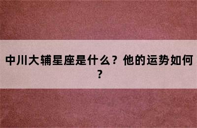 中川大辅星座是什么？他的运势如何？
