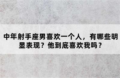 中年射手座男喜欢一个人，有哪些明显表现？他到底喜欢我吗？