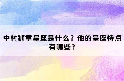 中村狮童星座是什么？他的星座特点有哪些？