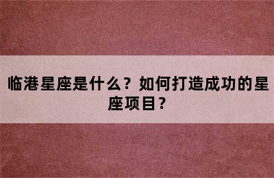 临港星座是什么？如何打造成功的星座项目？
