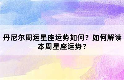 丹尼尔周运星座运势如何？如何解读本周星座运势？