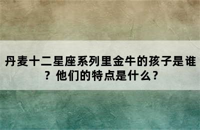 丹麦十二星座系列里金牛的孩子是谁？他们的特点是什么？