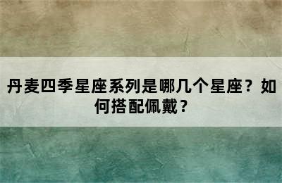 丹麦四季星座系列是哪几个星座？如何搭配佩戴？