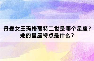 丹麦女王玛格丽特二世是哪个星座？她的星座特点是什么？