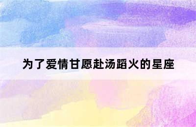 为了爱情甘愿赴汤蹈火的星座