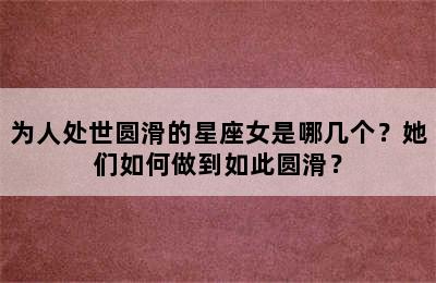 为人处世圆滑的星座女是哪几个？她们如何做到如此圆滑？