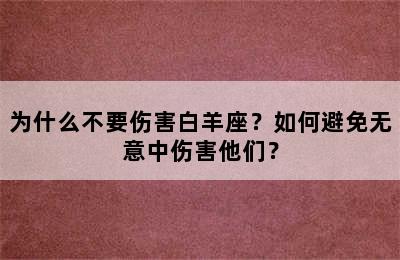 为什么不要伤害白羊座？如何避免无意中伤害他们？