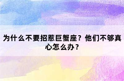 为什么不要招惹巨蟹座？他们不够真心怎么办？