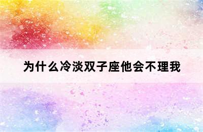 为什么冷淡双子座他会不理我