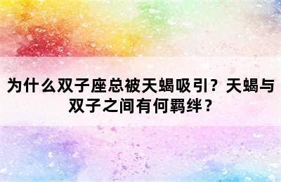 为什么双子座总被天蝎吸引？天蝎与双子之间有何羁绊？