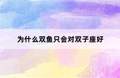 为什么双鱼只会对双子座好